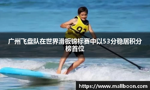 广州飞盘队在世界滑板锦标赛中以53分稳居积分榜首位